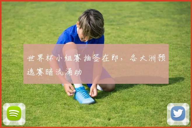 世界杯小组赛抽签在即，各大洲预选赛暗流涌动