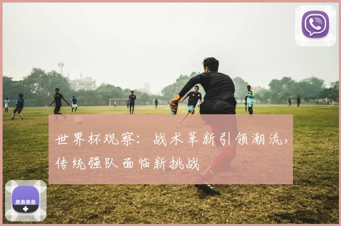 世界杯观察：战术革新引领潮流，传统强队面临新挑战