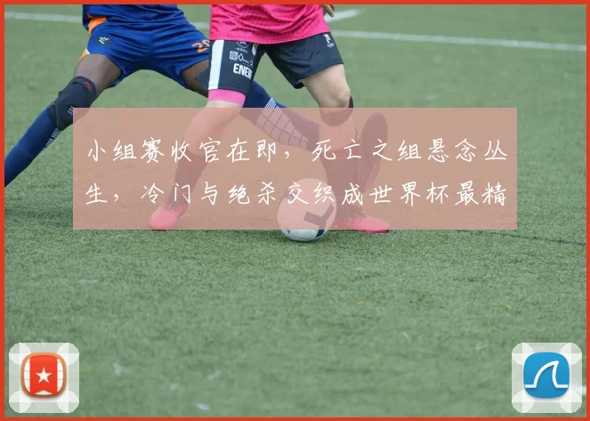 小组赛收官在即，死亡之组悬念丛生，冷门与绝杀交织成世界杯最精彩篇章